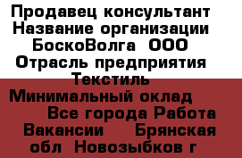 Продавец-консультант › Название организации ­ БоскоВолга, ООО › Отрасль предприятия ­ Текстиль › Минимальный оклад ­ 50 000 - Все города Работа » Вакансии   . Брянская обл.,Новозыбков г.